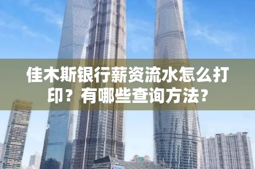 佳木斯银行薪资流水怎么打印？有哪些查询方法？