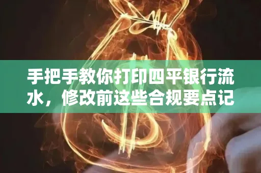 手把手教你打印四平银行流水,修改前这些合规要点记牢