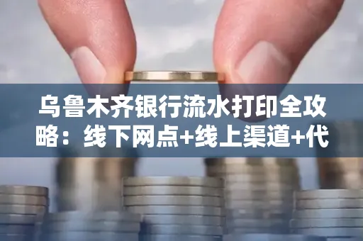 乌鲁木齐银行流水打印全攻略：线下网点+线上渠道+代办须知