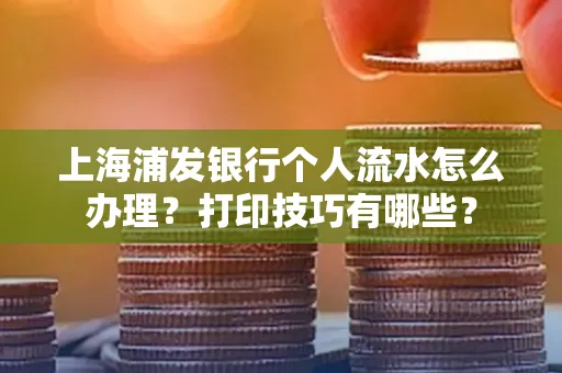 上海浦发银行个人流水怎么办理？打印技巧有哪些？