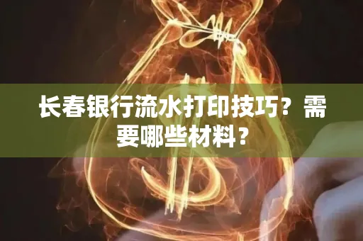 长春银行流水打印技巧？需要哪些材料？
