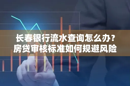 长春银行流水查询怎么办？房贷审核标准如何规避风险？