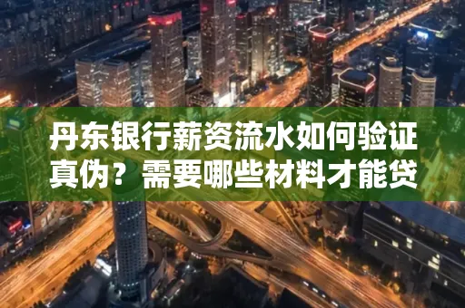 丹东银行薪资流水如何验证真伪？需要哪些材料才能贷款成功？