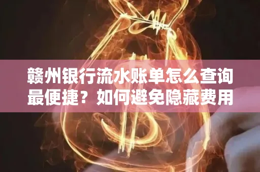 赣州银行流水账单怎么查询最便捷？如何避免隐藏费用？