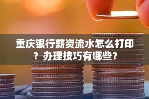 重庆银行薪资流水怎么打印？办理技巧有哪些？