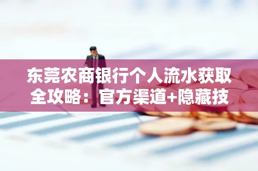 东莞农商银行个人流水获取全攻略：官方渠道+隐藏技巧大公开